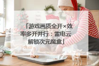 游戏画质全开×效率多开并行：雷电云解锁次元魔盒