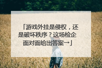 游戏外挂是侵权，还是破坏秩序？这场检企面对面给出答案→