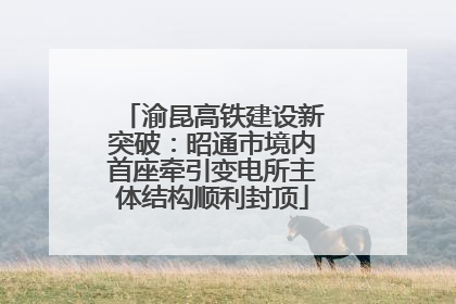 渝昆高铁建设新突破：昭通市境内首座牵引变电所主体结构顺利封顶