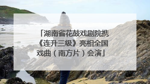 湖南省花鼓戏剧院携《连升三级》亮相全国戏曲（南方片）会演