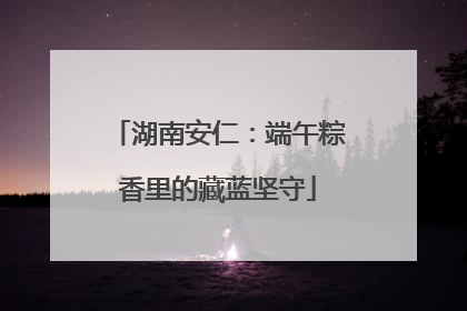 湖南安仁：端午粽香里的藏蓝坚守