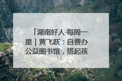 湖南好人·每周一星｜黄飞跃：自费办公益图书馆，搭起孩子们的文学梦