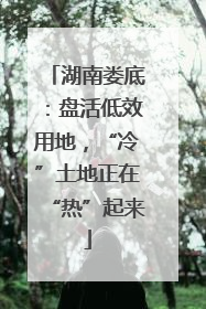 湖南娄底：盘活低效用地，“冷”土地正在“热”起来