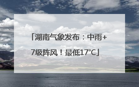 湖南气象发布：中雨+7级阵风！最低17℃