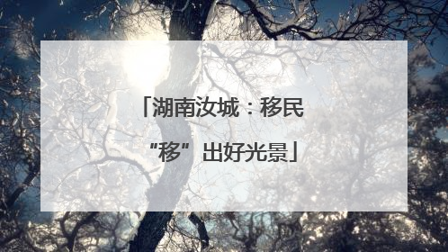 湖南汝城：移民“移”出好光景