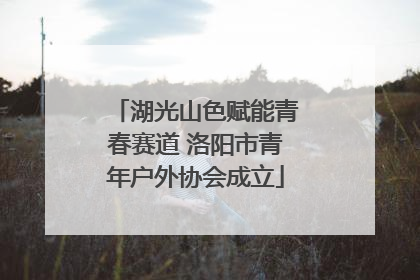 湖光山色赋能青春赛道 洛阳市青年户外协会成立