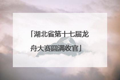 湖北省第十七届龙舟大赛圆满收官