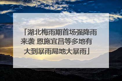湖北梅雨期首场强降雨来袭 恩施宜昌等多地有大到暴雨局地大暴雨