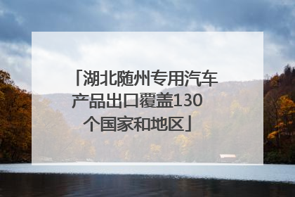 湖北随州专用汽车产品出口覆盖130个国家和地区