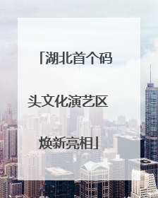 湖北首个码头文化演艺区焕新亮相