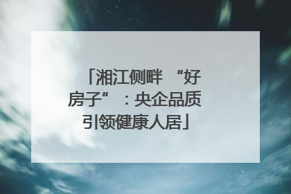 湘江侧畔 “好房子”：央企品质引领健康人居