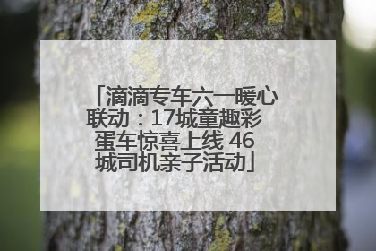 滴滴专车六一暖心联动：17城童趣彩蛋车惊喜上线 46城司机亲子活动