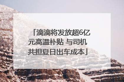 滴滴将发放超6亿元高温补贴 与司机共担夏日出车成本