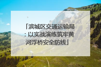 滨城区交通运输局：以实战演练筑牢黄河浮桥安全防线
