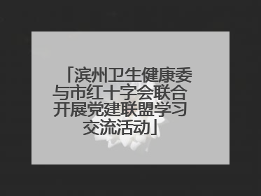 滨州卫生健康委与市红十字会联合开展党建联盟学习交流活动