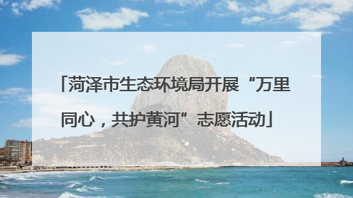 菏泽市生态环境局开展“万里同心，共护黄河”志愿活动