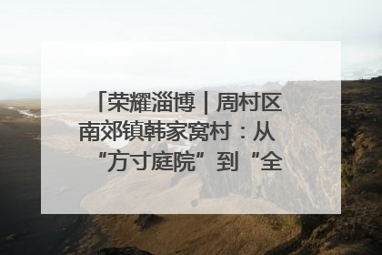 荣耀淄博｜周村区南郊镇韩家窝村：从“方寸庭院”到“全域文明”，乡村振兴的“美学革命”
