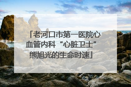 老河口市第一医院心血管内科“心脏卫士”熊旭光的生命时速
