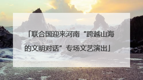联合国迎来河南“跨越山海的文明对话”专场文艺演出