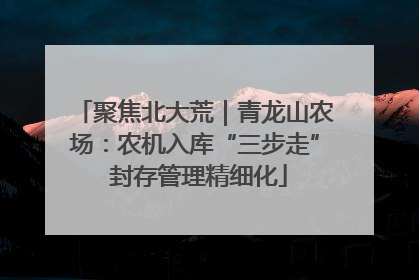 聚焦北大荒｜青龙山农场：农机入库“三步走” 封存管理精细化