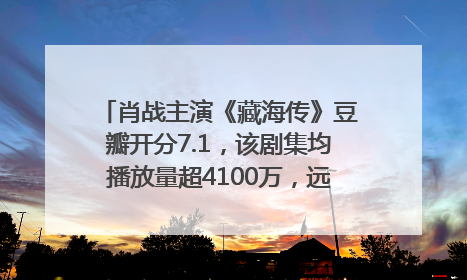 肖战主演《藏海传》豆瓣开分7.1，该剧集均播放量超4100万，远超第二名《折腰》