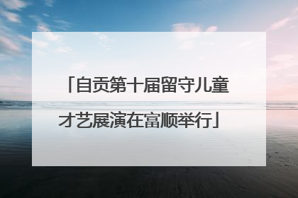自贡第十届留守儿童才艺展演在富顺举行