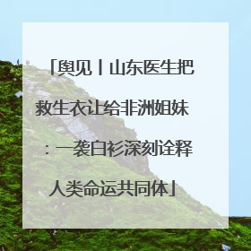 舆见丨山东医生把救生衣让给非洲姐妹：一袭白衫深刻诠释人类命运共同体