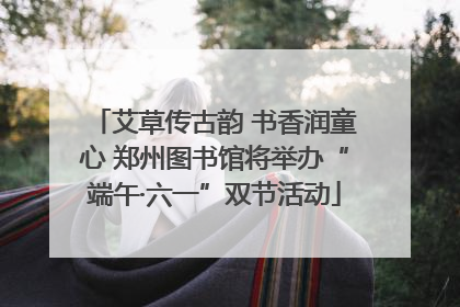 艾草传古韵 书香润童心 郑州图书馆将举办“端午·六一”双节活动