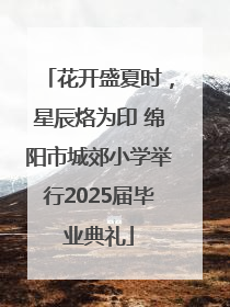 花开盛夏时，星辰烙为印 绵阳市城郊小学举行2025届毕业典礼