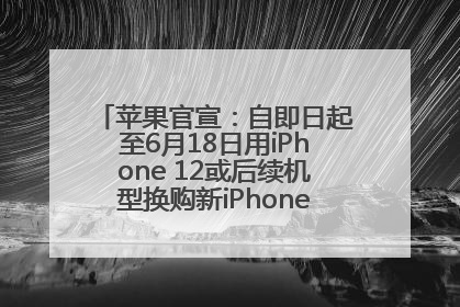 苹果官宣：自即日起至6月18日用iPhone 12或后续机型换购新iPhone，可享额外折抵优惠