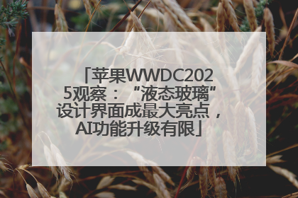 苹果WWDC2025观察：“液态玻璃”设计界面成最大亮点，AI功能升级有限