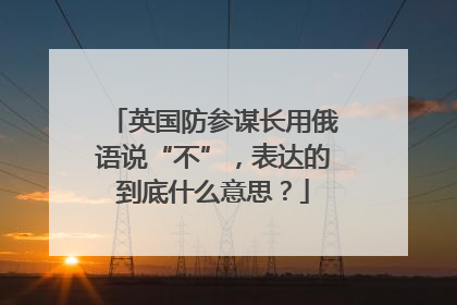 英国防参谋长用俄语说“不”，表达的到底什么意思？