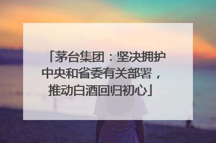茅台集团：坚决拥护中央和省委有关部署，推动白酒回归初心