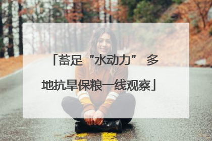 蓄足“水动力” 多地抗旱保粮一线观察