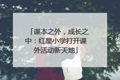 课本之外，成长之中：红星小学打开课外活动新天地
