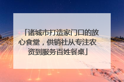 诸城市打造家门口的放心食堂，供销社从专注农资到服务百姓餐桌