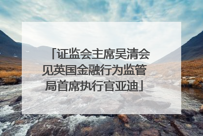 证监会主席吴清会见英国金融行为监管局首席执行官亚迪