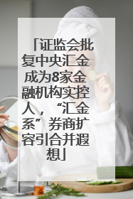 证监会批复中央汇金成为8家金融机构实控人，“汇金系”券商扩容引合并遐想