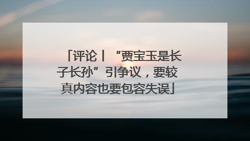 评论丨“贾宝玉是长子长孙”引争议，要较真内容也要包容失误