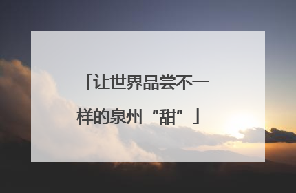 让世界品尝不一样的泉州“甜”