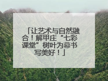 让艺术与自然融合！解甲庄“七彩课堂”树叶为幕书写美好！