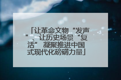让革命文物“发声”、让历史场景“复活” 凝聚推进中国式现代化磅礴力量