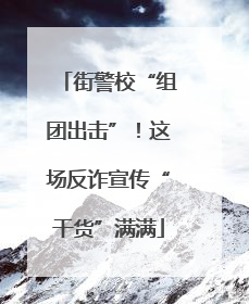 街警校“组团出击”！这场反诈宣传“干货”满满