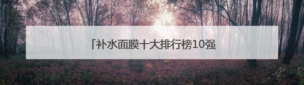 补水面膜十大排行榜10强，哪个牌子好用又便宜？