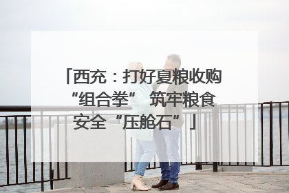 西充：打好夏粮收购“组合拳” 筑牢粮食安全“压舱石”