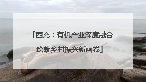 西充：有机产业深度融合 绘就乡村振兴新画卷