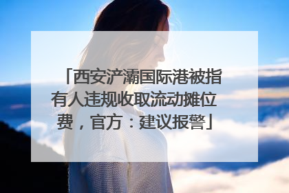 西安浐灞国际港被指有人违规收取流动摊位费，官方：建议报警