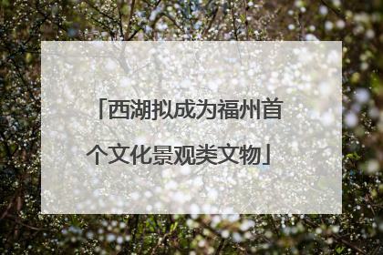 西湖拟成为福州首个文化景观类文物