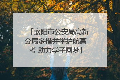 襄阳市公安局高新分局多措并举护航高考 助力学子圆梦