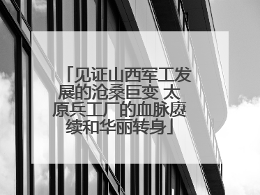 见证山西军工发展的沧桑巨变 太原兵工厂的血脉赓续和华丽转身